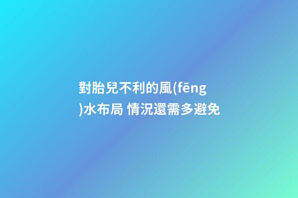 對胎兒不利的風(fēng)水布局 情況還需多避免